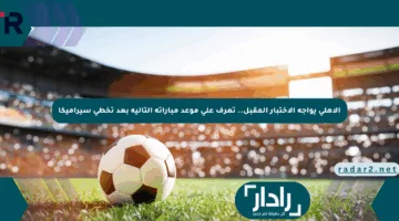الأهلي يواجه الاختبار المقبل.. تعرف على موعد مباراته التالية بعد تخطي سيراميكا
